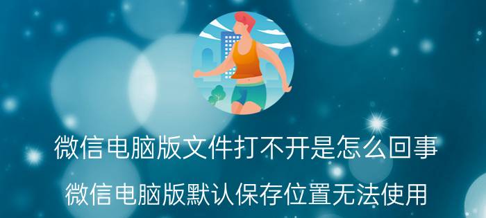 微信电脑版文件打不开是怎么回事 微信电脑版默认保存位置无法使用？